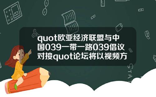 quot欧亚经济联盟与中国039一带一路039倡议对接quot论坛将以视频方式举办