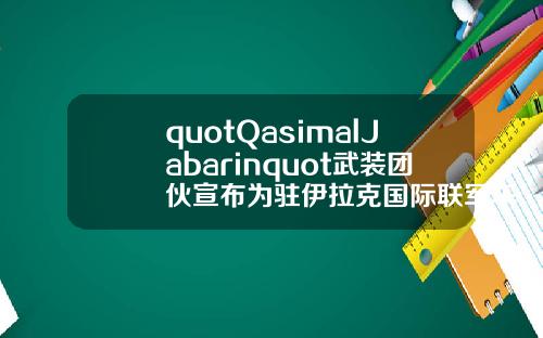 quotQasimalJabarinquot武装团伙宣布为驻伊拉克国际联军车队遇袭事件负责