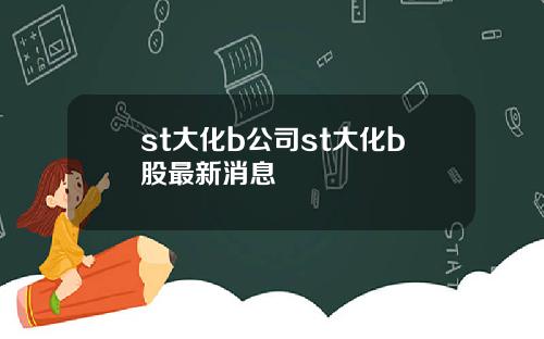 st大化b公司st大化b股最新消息