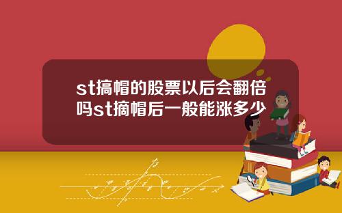 st搞帽的股票以后会翻倍吗st摘帽后一般能涨多少