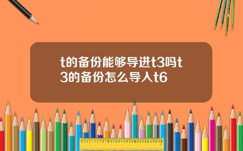 t的备份能够导进t3吗t3的备份怎么导入t6