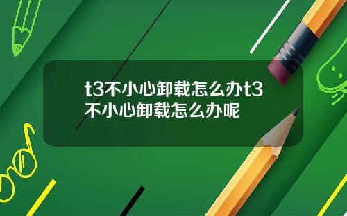 t3不小心卸载怎么办t3不小心卸载怎么办呢