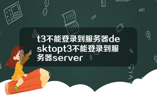 t3不能登录到服务器desktopt3不能登录到服务器server