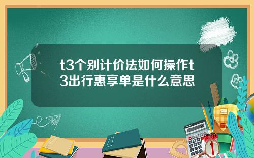 t3个别计价法如何操作t3出行惠享单是什么意思