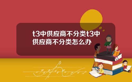 t3中供应商不分类t3中供应商不分类怎么办