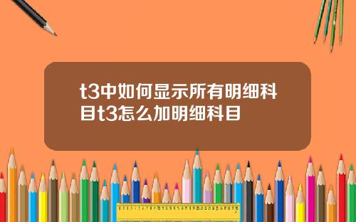 t3中如何显示所有明细科目t3怎么加明细科目