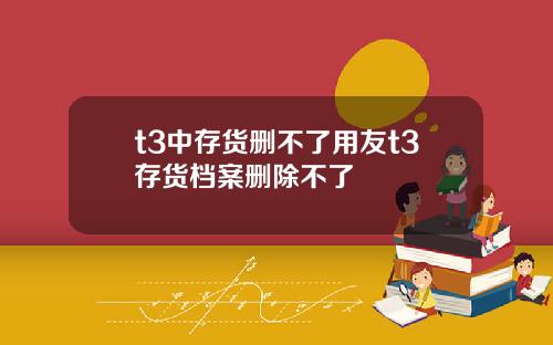 t3中存货删不了用友t3存货档案删除不了