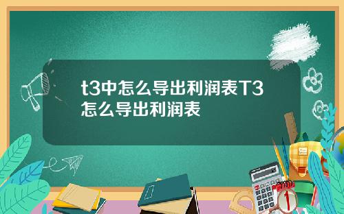 t3中怎么导出利润表T3怎么导出利润表