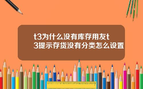 t3为什么没有库存用友t3提示存货没有分类怎么设置