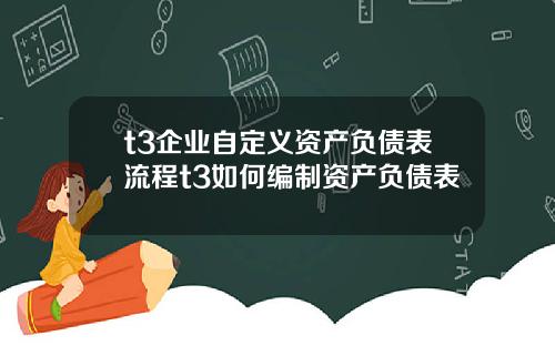 t3企业自定义资产负债表流程t3如何编制资产负债表