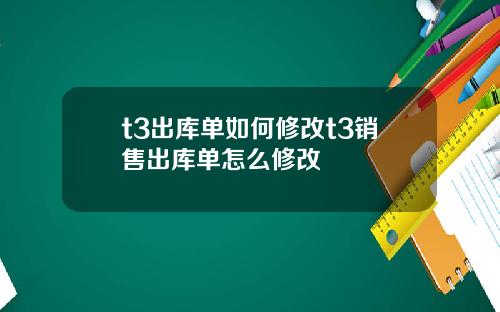 t3出库单如何修改t3销售出库单怎么修改