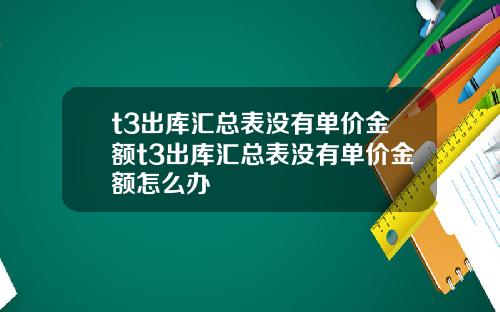 t3出库汇总表没有单价金额t3出库汇总表没有单价金额怎么办