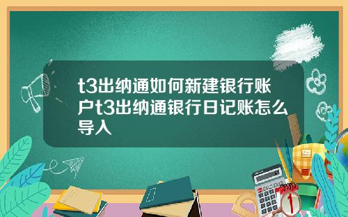 t3出纳通如何新建银行账户t3出纳通银行日记账怎么导入