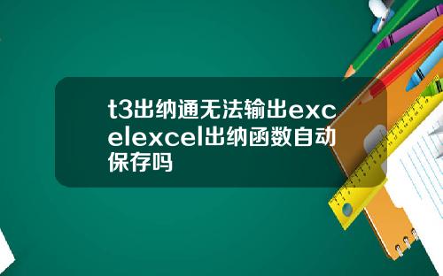 t3出纳通无法输出excelexcel出纳函数自动保存吗