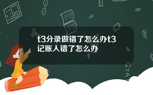 t3分录做错了怎么办t3记账人错了怎么办