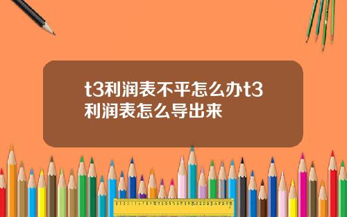 t3利润表不平怎么办t3利润表怎么导出来