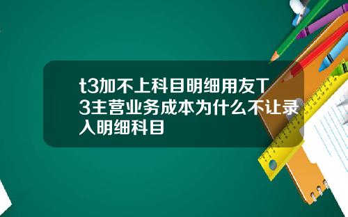 t3加不上科目明细用友T3主营业务成本为什么不让录入明细科目