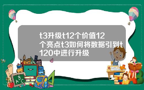 t3升级t12个价值12个亮点t3如何将数据引到t120中进行升级