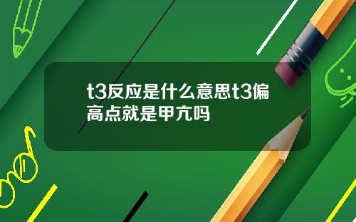 t3反应是什么意思t3偏高点就是甲亢吗