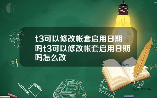 t3可以修改帐套启用日期吗t3可以修改帐套启用日期吗怎么改