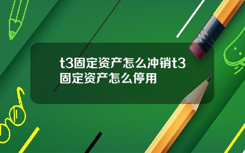 t3固定资产怎么冲销t3固定资产怎么停用