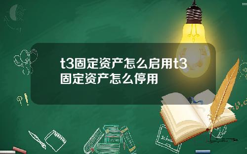 t3固定资产怎么启用t3固定资产怎么停用