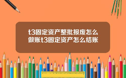 t3固定资产整批报废怎么做账t3固定资产怎么结账