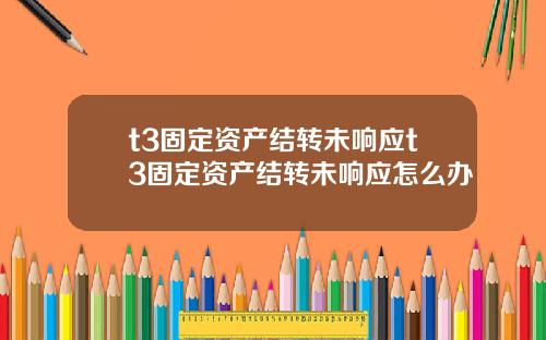 t3固定资产结转未响应t3固定资产结转未响应怎么办