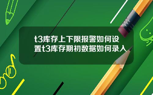 t3库存上下限报警如何设置t3库存期初数据如何录入