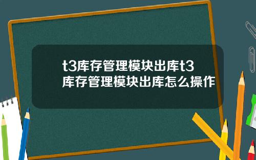 t3库存管理模块出库t3库存管理模块出库怎么操作