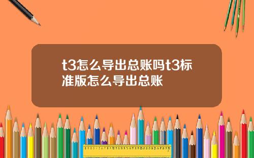 t3怎么导出总账吗t3标准版怎么导出总账