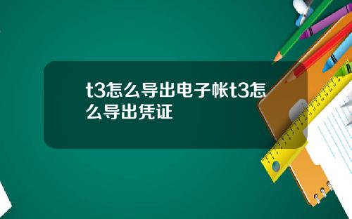 t3怎么导出电子帐t3怎么导出凭证