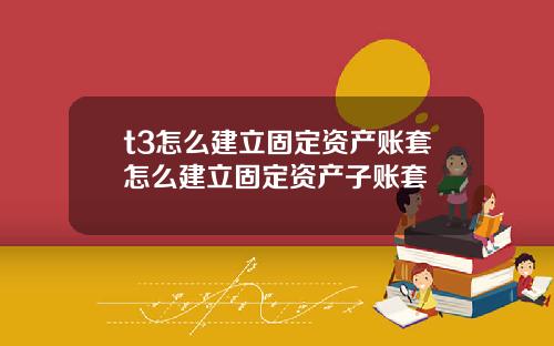 t3怎么建立固定资产账套怎么建立固定资产子账套