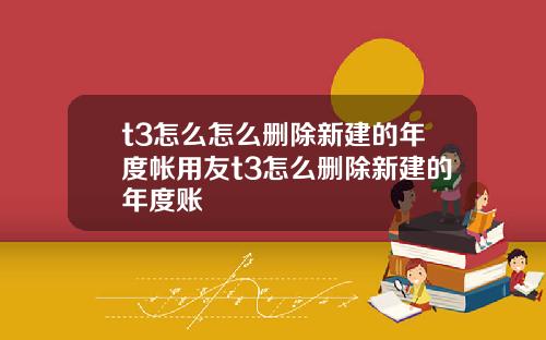 t3怎么怎么删除新建的年度帐用友t3怎么删除新建的年度账