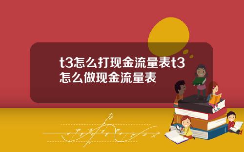 t3怎么打现金流量表t3怎么做现金流量表