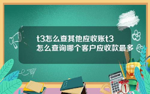 t3怎么查其他应收账t3怎么查询哪个客户应收款最多