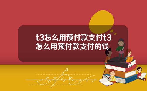 t3怎么用预付款支付t3怎么用预付款支付的钱