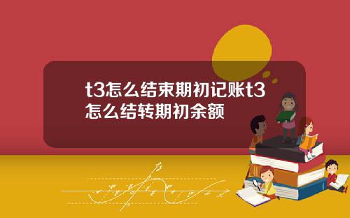 t3怎么结束期初记账t3怎么结转期初余额