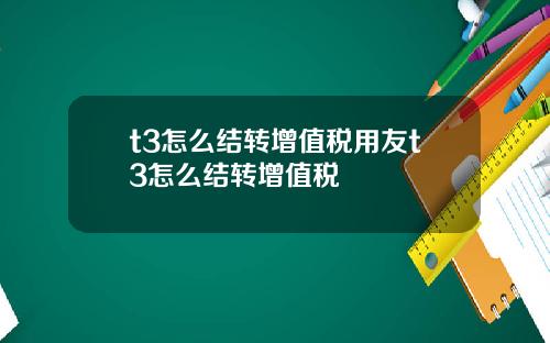 t3怎么结转增值税用友t3怎么结转增值税