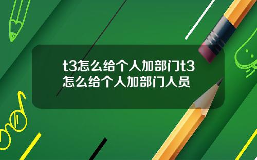 t3怎么给个人加部门t3怎么给个人加部门人员