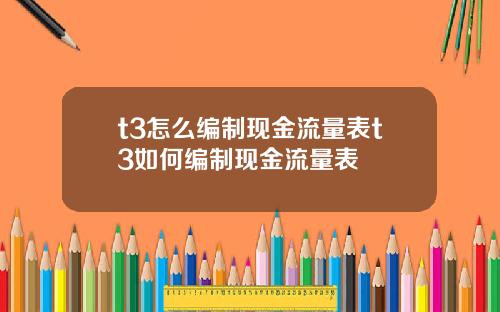 t3怎么编制现金流量表t3如何编制现金流量表