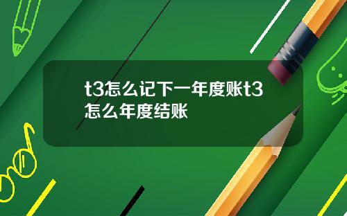 t3怎么记下一年度账t3怎么年度结账