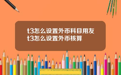 t3怎么设置外币科目用友t3怎么设置外币核算