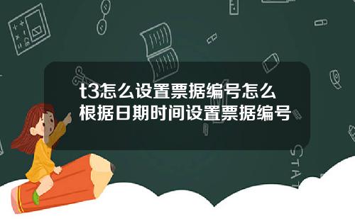 t3怎么设置票据编号怎么根据日期时间设置票据编号