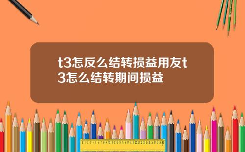 t3怎反么结转损益用友t3怎么结转期间损益