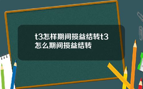 t3怎样期间损益结转t3怎么期间损益结转