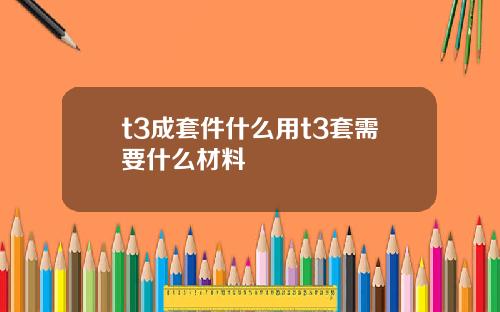 t3成套件什么用t3套需要什么材料