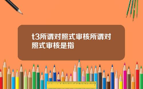 t3所谓对照式审核所谓对照式审核是指