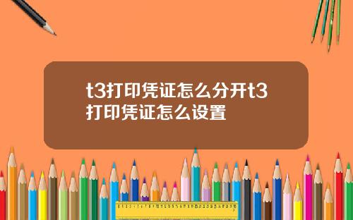 t3打印凭证怎么分开t3打印凭证怎么设置