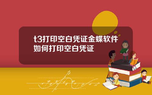 t3打印空白凭证金蝶软件如何打印空白凭证